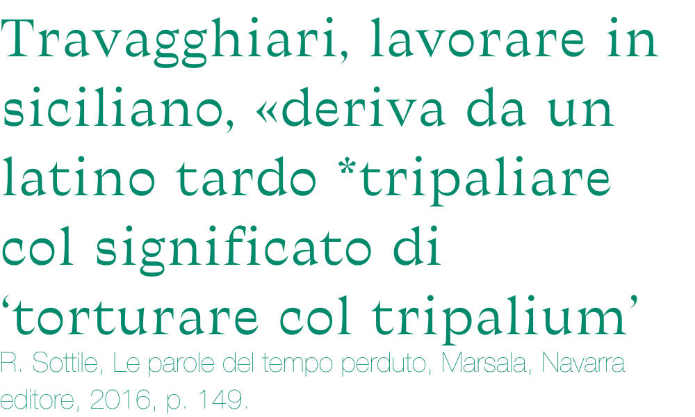 Travagghiari, lavorare in siciliano, «deriva da un latino tardo *tripaliare col significato di ‘torturare col tripalium’»